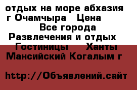 отдых на море абхазия  г Очамчыра › Цена ­ 600 - Все города Развлечения и отдых » Гостиницы   . Ханты-Мансийский,Когалым г.